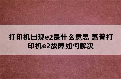 打印机出现e2是什么意思 惠普打印机e2故障如何解决